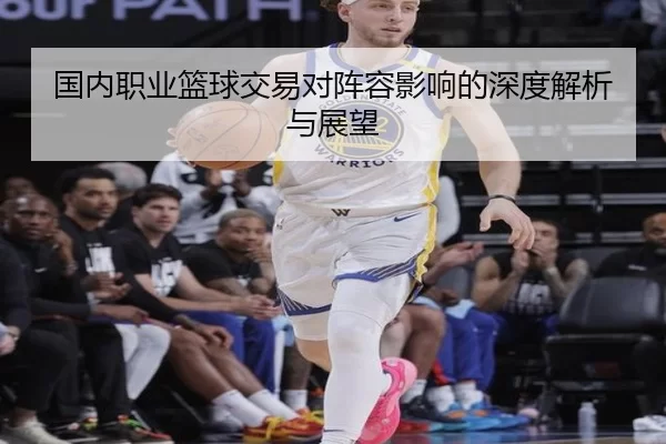 国内职业篮球交易对阵容影响的深度解析与展望