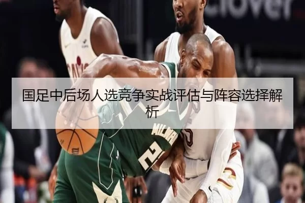国足中后场人选竞争实战评估与阵容选择解析