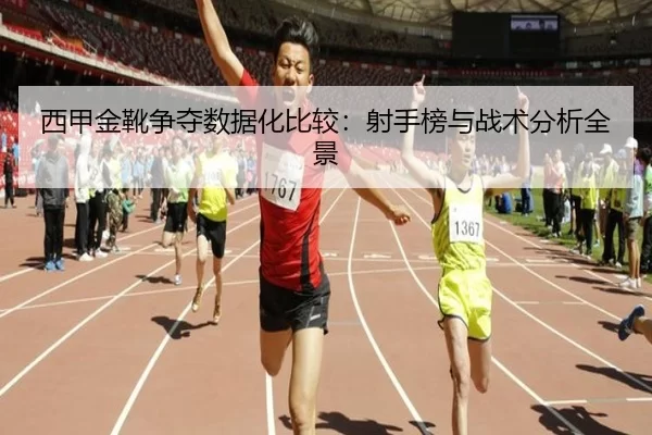 西甲金靴争夺数据化比较：射手榜与战术分析全景