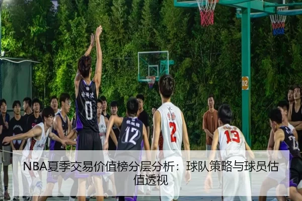 NBA夏季交易价值榜分层分析：球队策略与球员估值透视