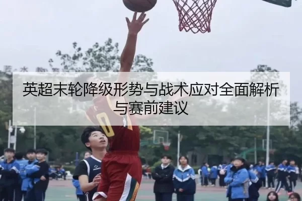 英超末轮降级形势与战术应对全面解析与赛前建议